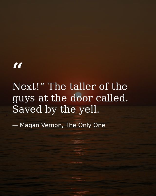 Next!” The taller of the guys at the door called. Saved by the yell. — Magan Vernon, The Only One