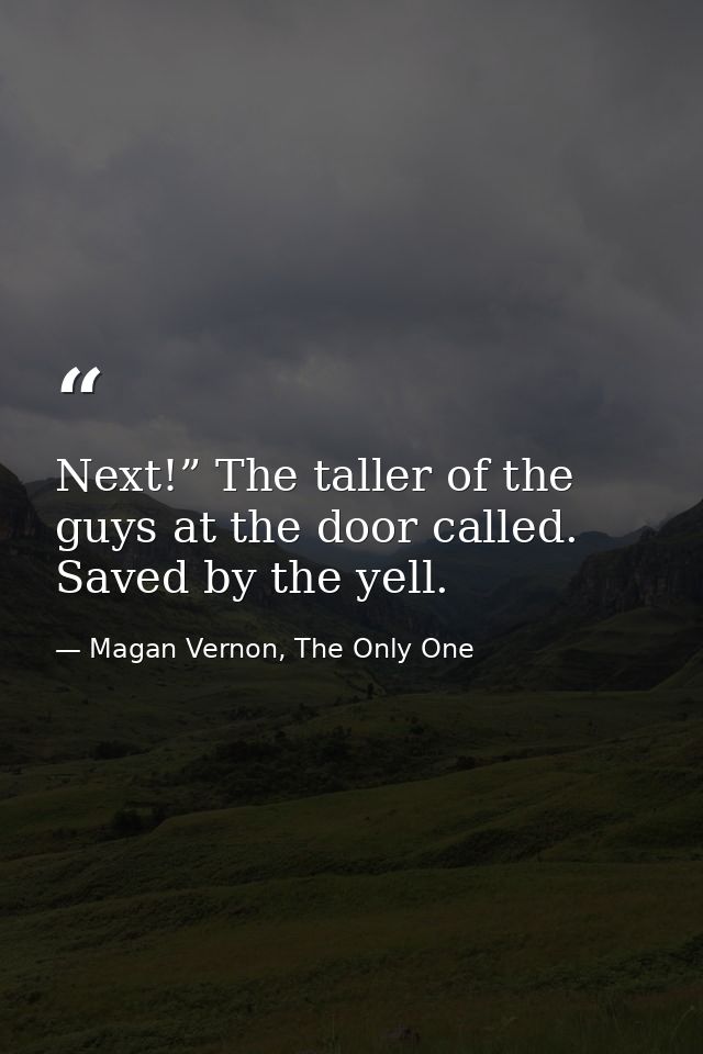 Next!” The taller of the guys at the door called. Saved by the yell. — Magan Vernon, The Only One