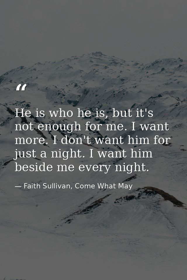 He is who he is, but it's not enough for me. I want more. I don't want him for just a night. I want him beside me every  — Faith Sullivan, Come What May