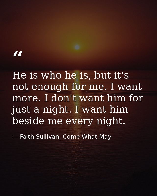He is who he is, but it's not enough for me. I want more. I don't want him for just a night. I want him beside me every  — Faith Sullivan, Come What May