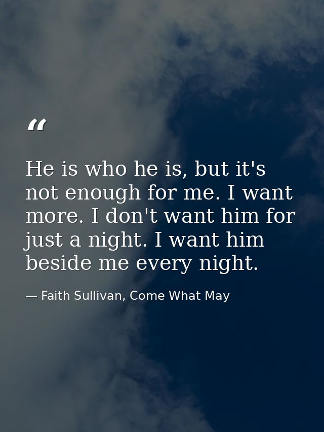 He is who he is, but it's not enough for me. I want more. I don't want him for just a night. I want him beside me every  — Faith Sullivan, Come What May