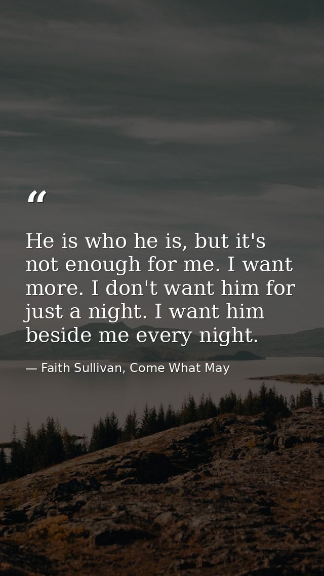 He is who he is, but it's not enough for me. I want more. I don't want him for just a night. I want him beside me every  — Faith Sullivan, Come What May
