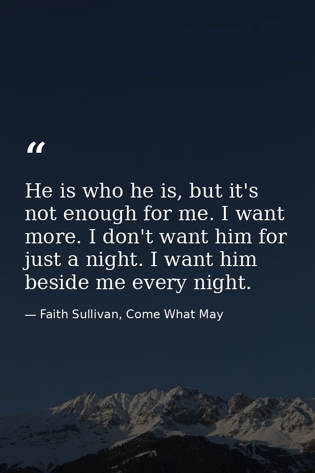 He is who he is, but it's not enough for me. I want more. I don't want him for just a night. I want him beside me every  — Faith Sullivan, Come What May