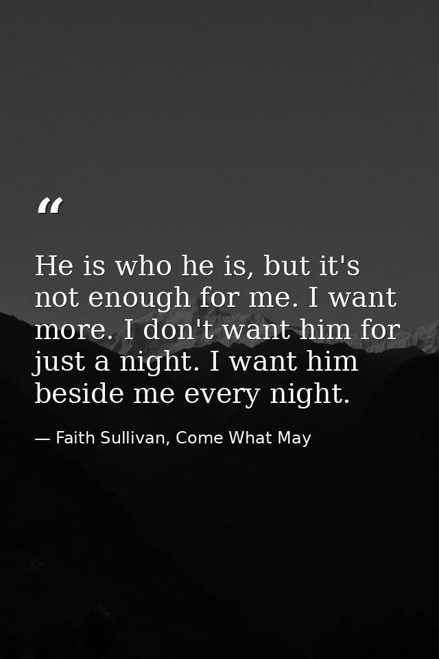 He is who he is, but it's not enough for me. I want more. I don't want him for just a night. I want him beside me every  — Faith Sullivan, Come What May