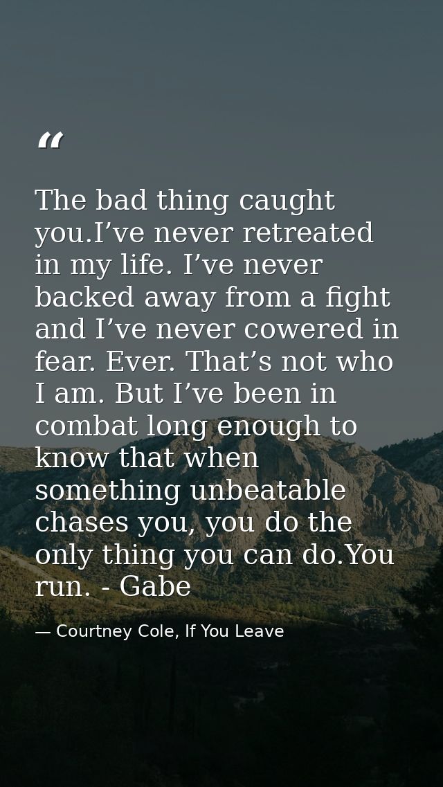 The bad thing caught you.I’ve never retreated in my life. I’ve never backed away from a fight and I’ve never cowered in  — Courtney Cole, If You Leave
