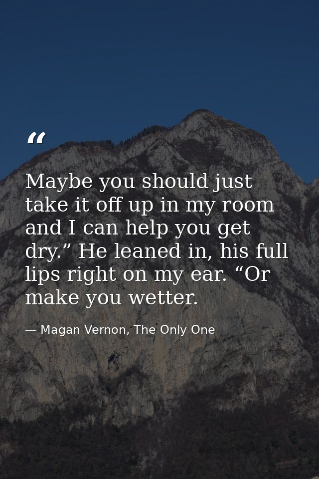 Maybe you should just take it off up in my room and I can help you get dry.” He leaned in, his full lips right on my ear — Magan Vernon, The Only One
