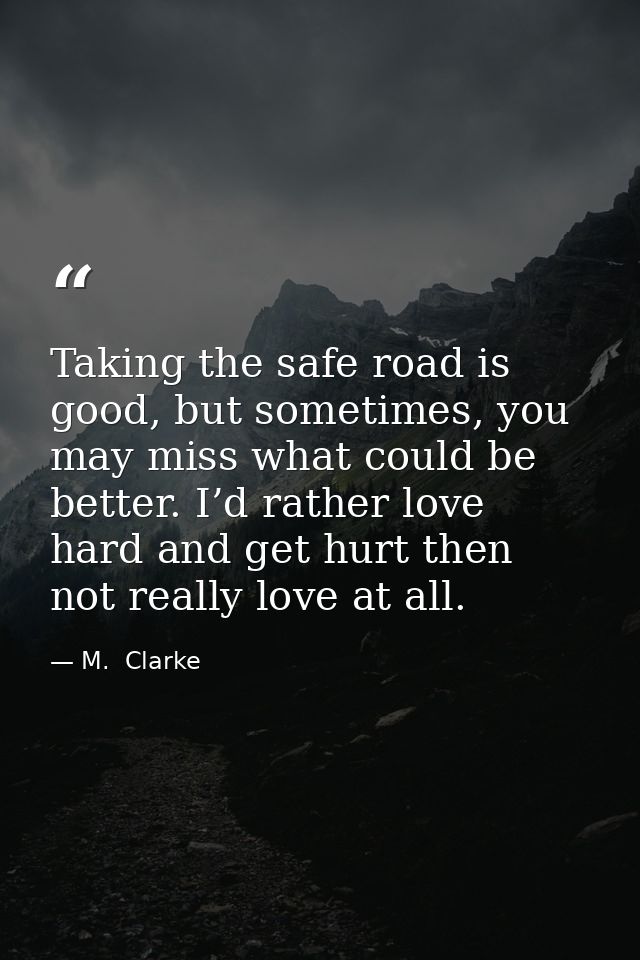 Taking the safe road is good, but sometimes, you may miss what could be better. I’d rather love hard and get hurt then n — M.  Clarke