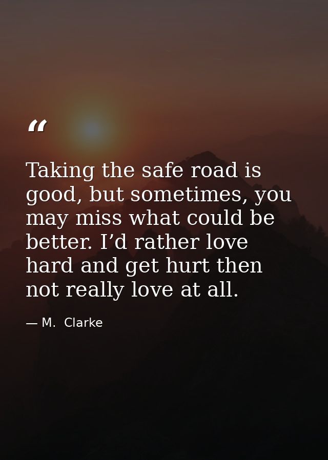 Taking the safe road is good, but sometimes, you may miss what could be better. I’d rather love hard and get hurt then n — M.  Clarke