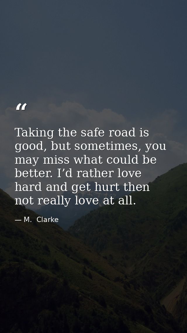 Taking the safe road is good, but sometimes, you may miss what could be better. I’d rather love hard and get hurt then n — M.  Clarke