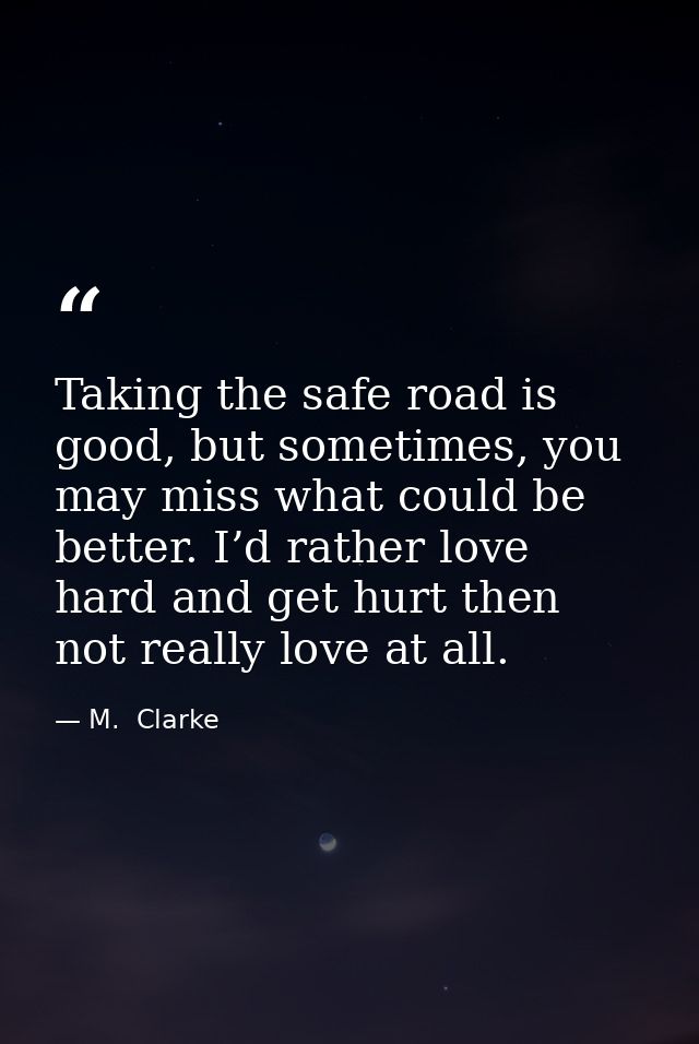 Taking the safe road is good, but sometimes, you may miss what could be better. I’d rather love hard and get hurt then n — M.  Clarke