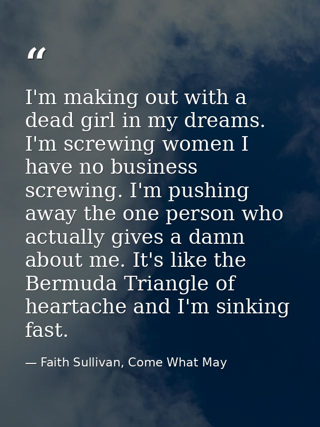 I'm making out with a dead girl in my dreams. I'm screwing women I have no business screwing. I'm pushing away the one p — Faith Sullivan, Come What May