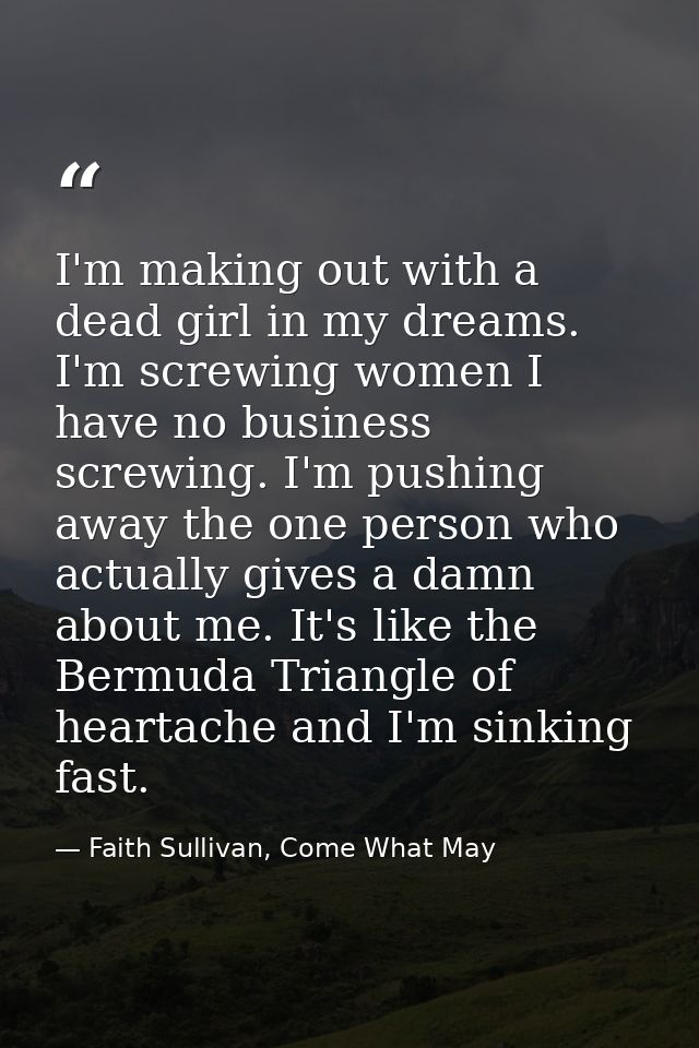 I'm making out with a dead girl in my dreams. I'm screwing women I have no business screwing. I'm pushing away the one p — Faith Sullivan, Come What May