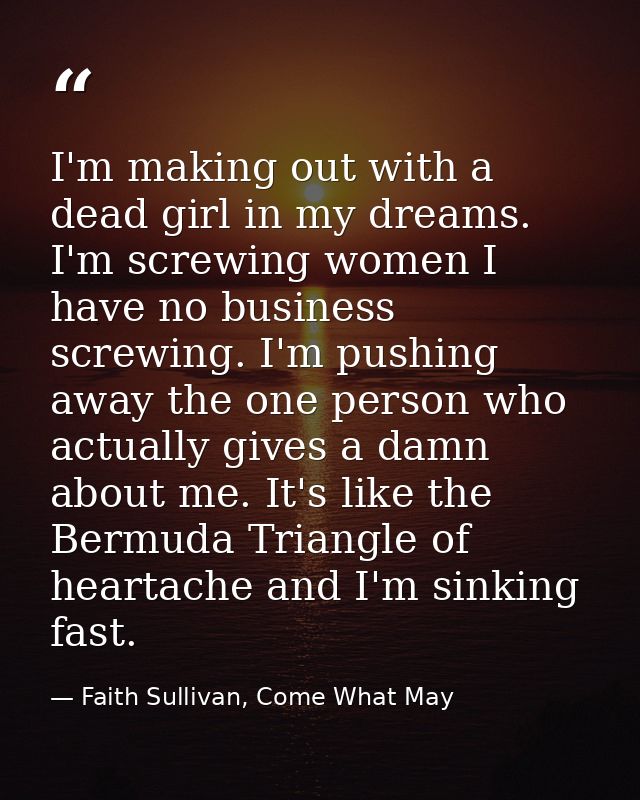 I'm making out with a dead girl in my dreams. I'm screwing women I have no business screwing. I'm pushing away the one p — Faith Sullivan, Come What May