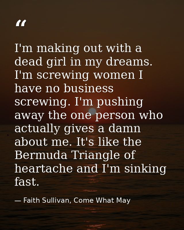 I'm making out with a dead girl in my dreams. I'm screwing women I have no business screwing. I'm pushing away the one p — Faith Sullivan, Come What May