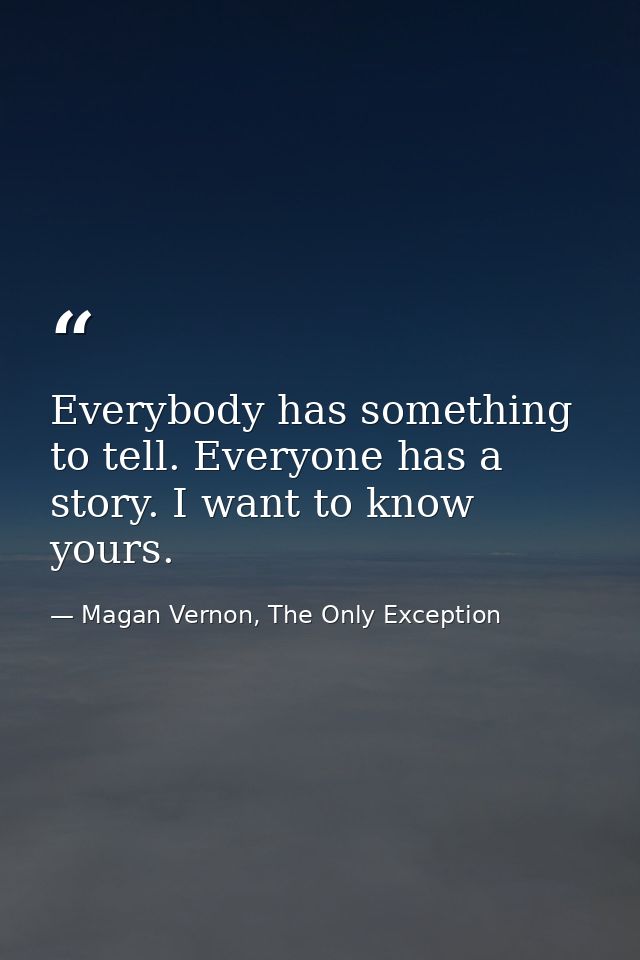 Everybody has something to tell. Everyone has a story. I want to know yours. — Magan Vernon, The Only Exception