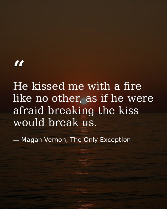 He kissed me with a fire like no other, as if he were afraid breaking the kiss would break us. — Magan Vernon, The Only Exception