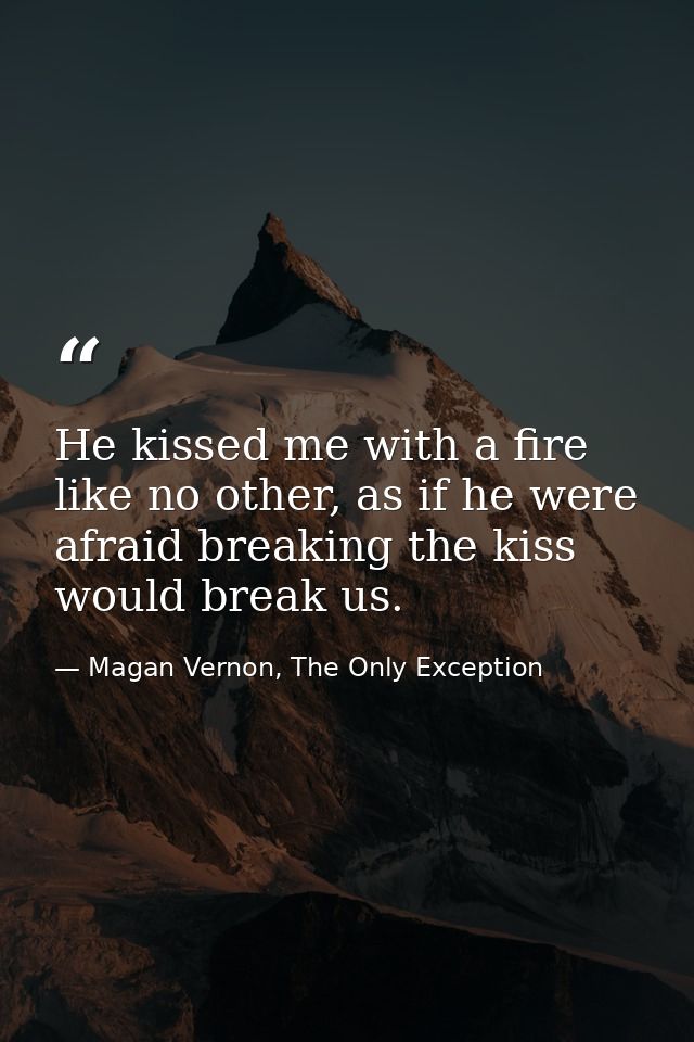 He kissed me with a fire like no other, as if he were afraid breaking the kiss would break us. — Magan Vernon, The Only Exception