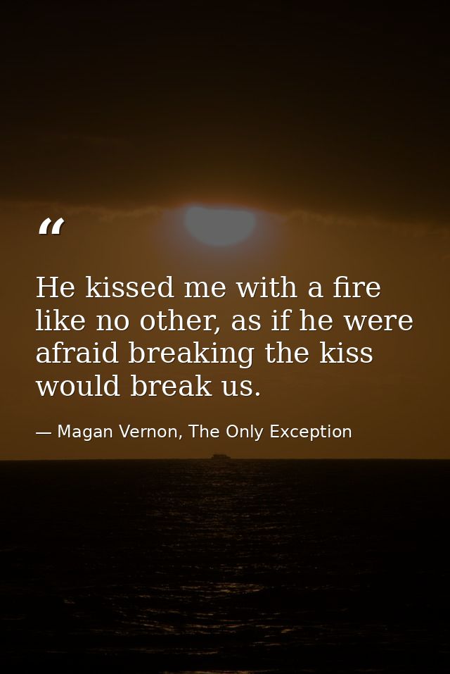 He kissed me with a fire like no other, as if he were afraid breaking the kiss would break us. — Magan Vernon, The Only Exception