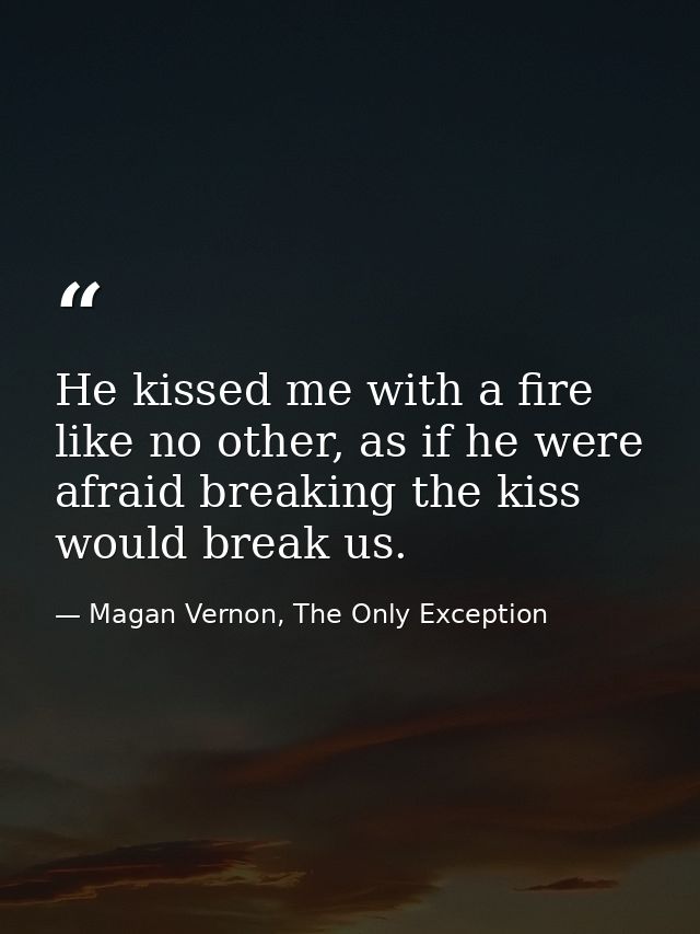 He kissed me with a fire like no other, as if he were afraid breaking the kiss would break us. — Magan Vernon, The Only Exception