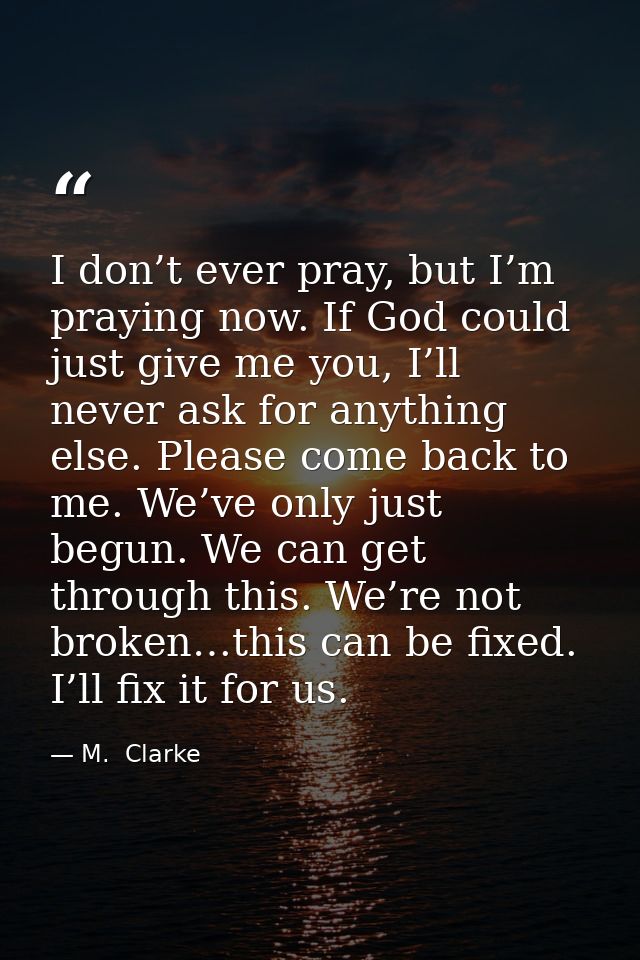 I don’t ever pray, but I’m praying now. If God could just give me you, I’ll never ask for anything else. Please come bac — M.  Clarke