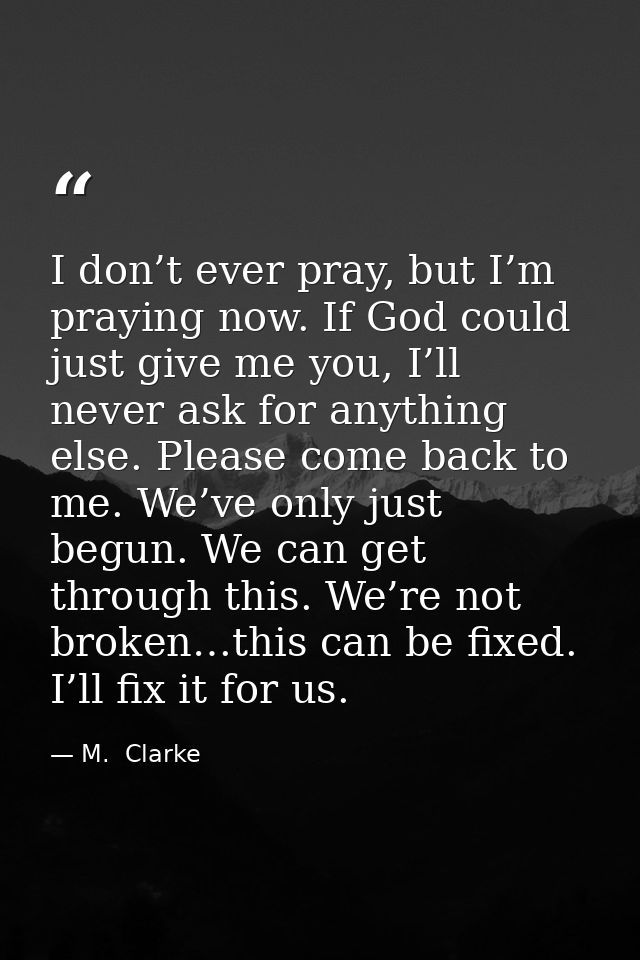 I don’t ever pray, but I’m praying now. If God could just give me you, I’ll never ask for anything else. Please come bac — M.  Clarke