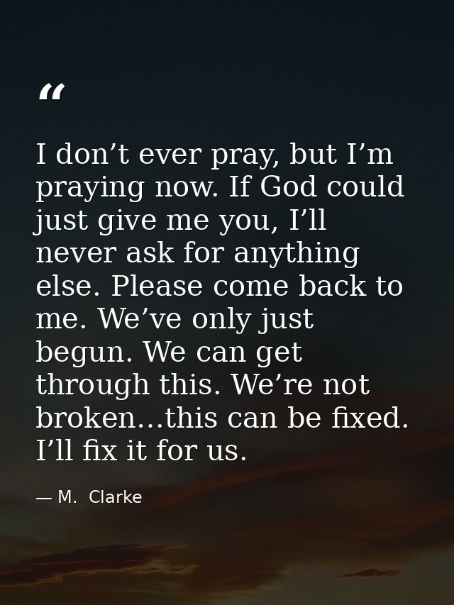 I don’t ever pray, but I’m praying now. If God could just give me you, I’ll never ask for anything else. Please come bac — M.  Clarke