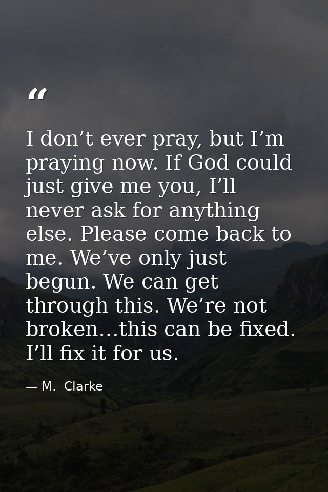 I don’t ever pray, but I’m praying now. If God could just give me you, I’ll never ask for anything else. Please come bac — M.  Clarke