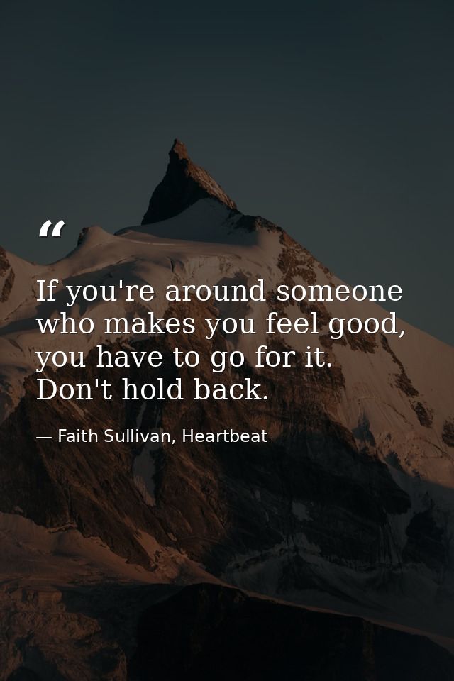 If you're around someone who makes you feel good, you have to go for it. Don't hold back. — Faith Sullivan, Heartbeat