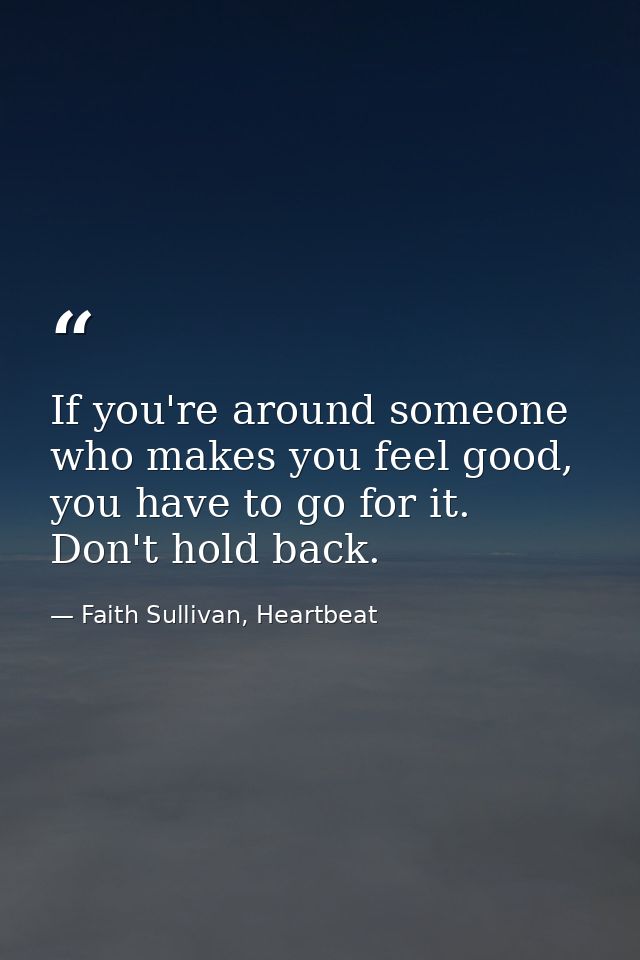 If you're around someone who makes you feel good, you have to go for it. Don't hold back. — Faith Sullivan, Heartbeat