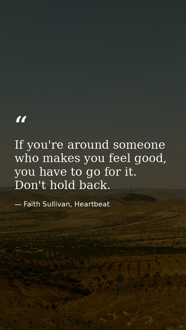 If you're around someone who makes you feel good, you have to go for it. Don't hold back. — Faith Sullivan, Heartbeat