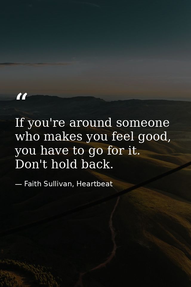 If you're around someone who makes you feel good, you have to go for it. Don't hold back. — Faith Sullivan, Heartbeat