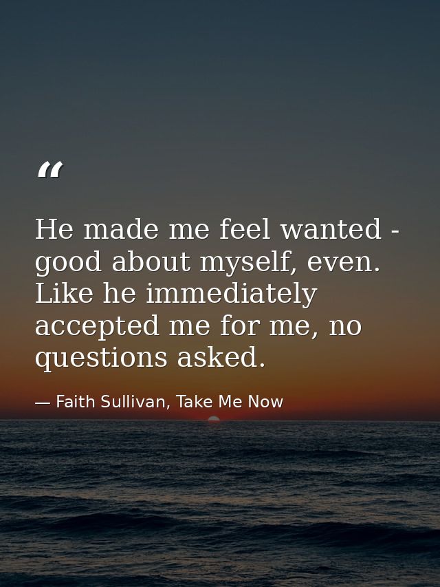 He made me feel wanted - good about myself, even. Like he immediately accepted me for me, no questions asked. — Faith Sullivan, Take Me Now