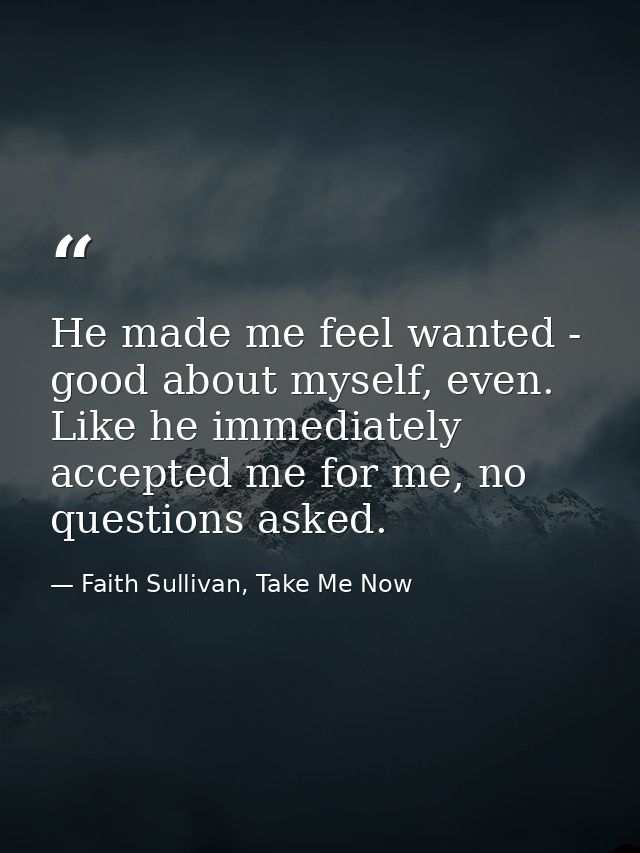 He made me feel wanted - good about myself, even. Like he immediately accepted me for me, no questions asked. — Faith Sullivan, Take Me Now