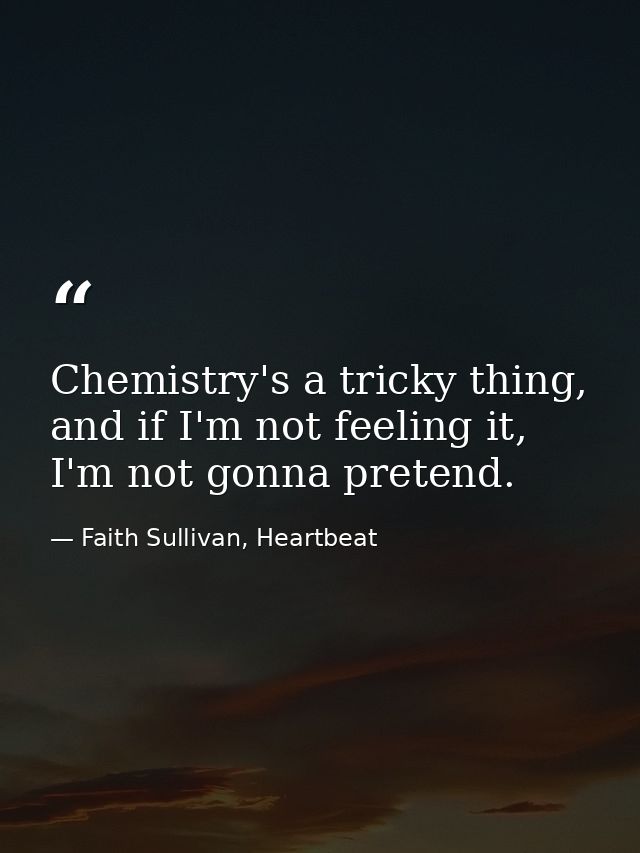 Chemistry's a tricky thing, and if I'm not feeling it, I'm not gonna pretend. — Faith Sullivan, Heartbeat