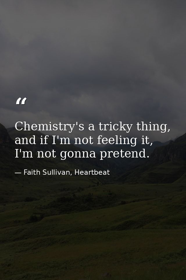 Chemistry's a tricky thing, and if I'm not feeling it, I'm not gonna pretend. — Faith Sullivan, Heartbeat