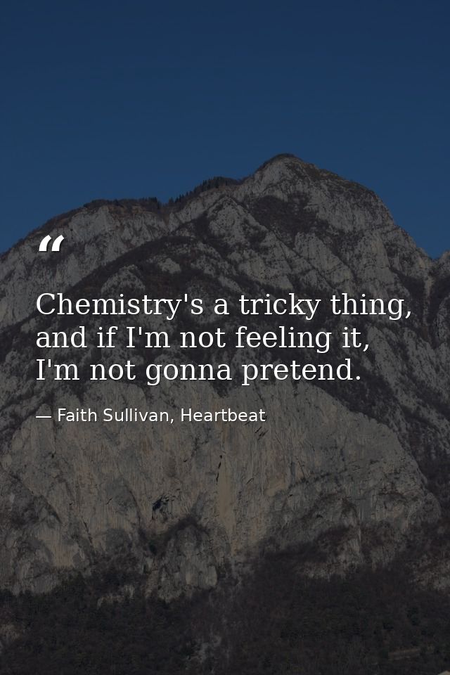 Chemistry's a tricky thing, and if I'm not feeling it, I'm not gonna pretend. — Faith Sullivan, Heartbeat