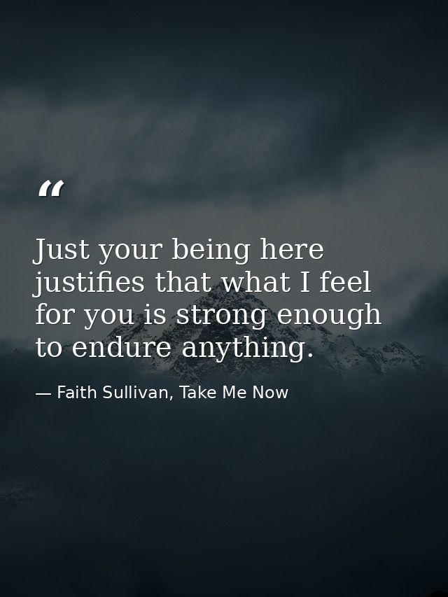 Just your being here justifies that what I feel for you is strong enough to endure anything. — Faith Sullivan, Take Me Now