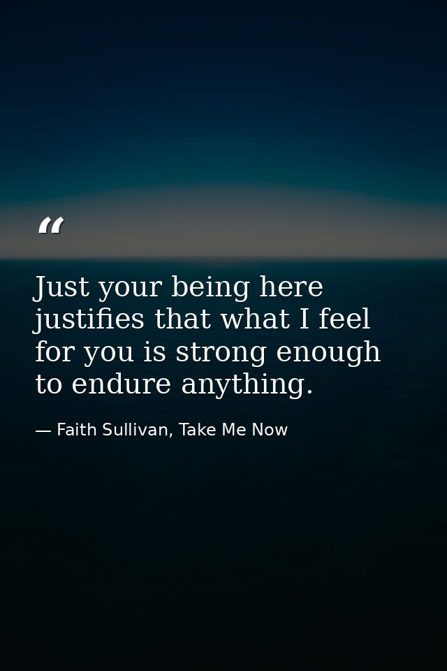 Just your being here justifies that what I feel for you is strong enough to endure anything. — Faith Sullivan, Take Me Now