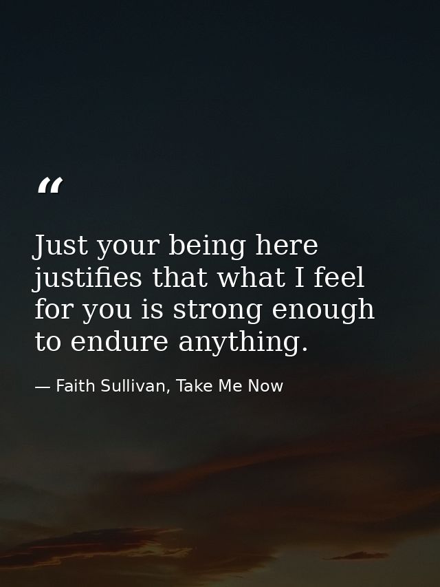 Just your being here justifies that what I feel for you is strong enough to endure anything. — Faith Sullivan, Take Me Now
