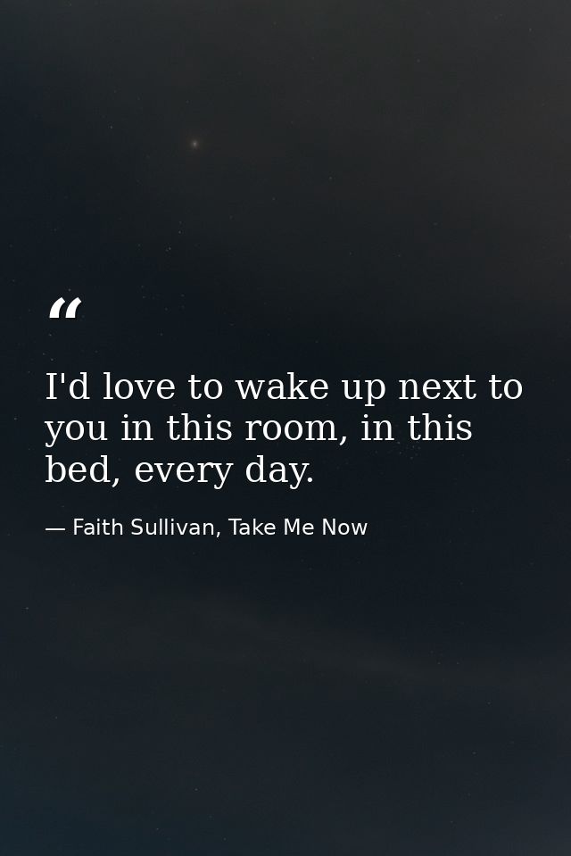 I'd love to wake up next to you in this room, in this bed, every day. — Faith Sullivan, Take Me Now