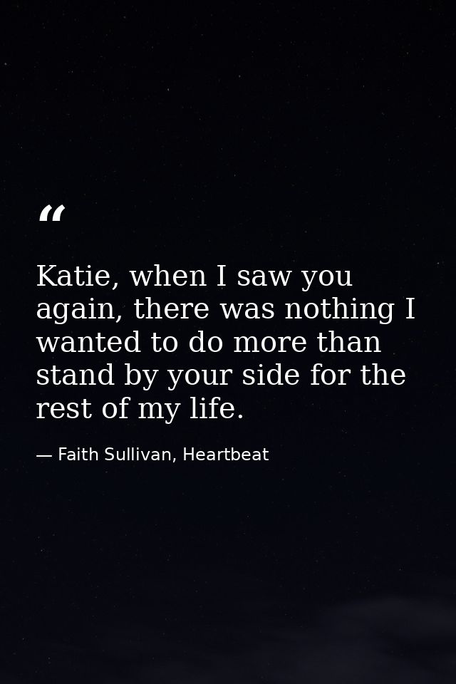 Katie, when I saw you again, there was nothing I wanted to do more than stand by your side for the rest of my life. — Faith Sullivan, Heartbeat