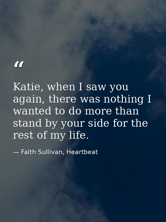 Katie, when I saw you again, there was nothing I wanted to do more than stand by your side for the rest of my life. — Faith Sullivan, Heartbeat