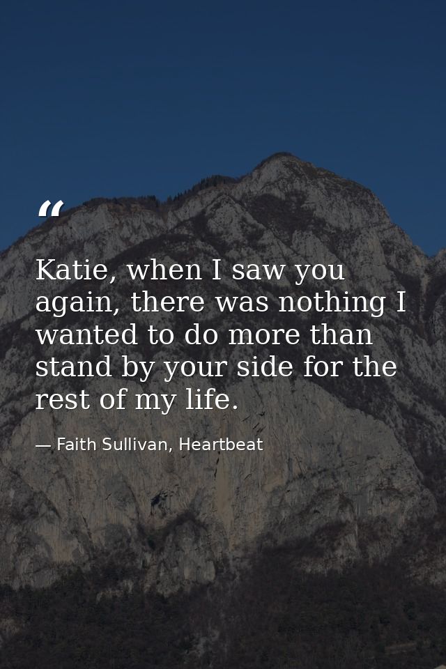 Katie, when I saw you again, there was nothing I wanted to do more than stand by your side for the rest of my life. — Faith Sullivan, Heartbeat