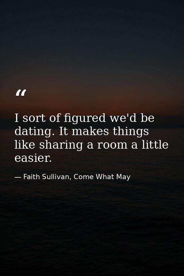 I sort of figured we'd be dating. It makes things like sharing a room a little easier. — Faith Sullivan, Come What May