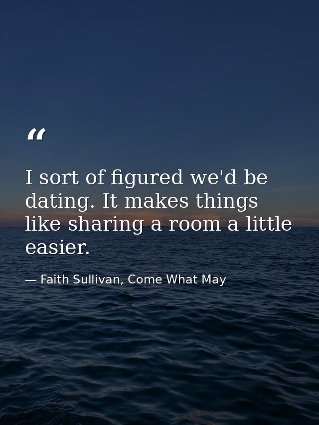 I sort of figured we'd be dating. It makes things like sharing a room a little easier. — Faith Sullivan, Come What May