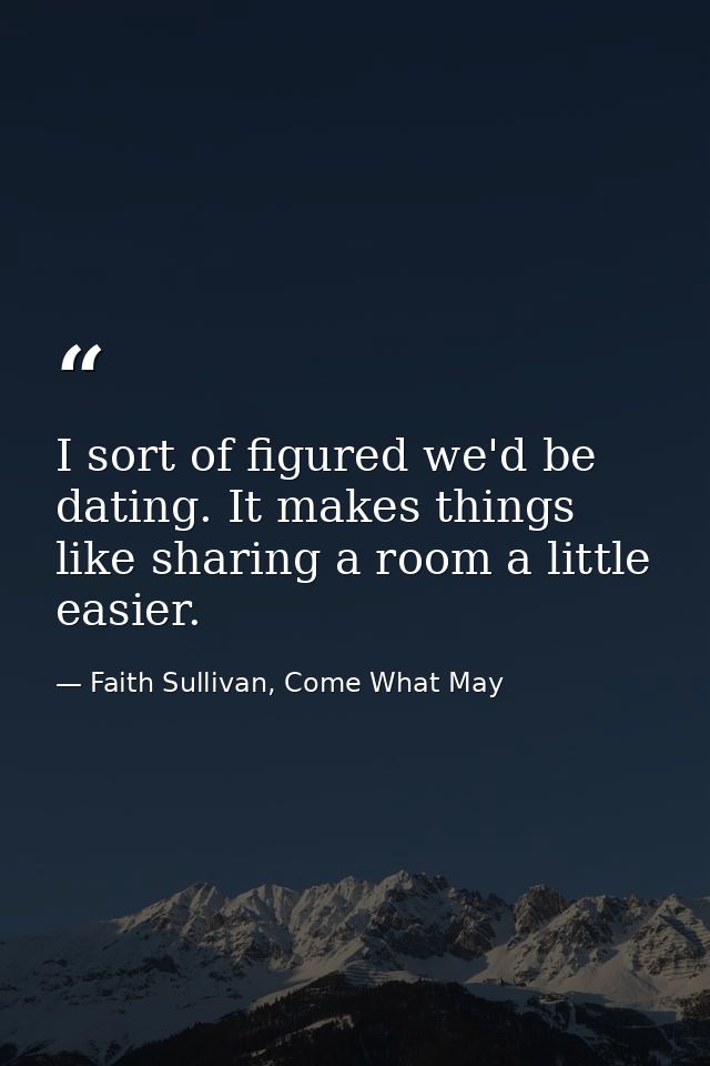I sort of figured we'd be dating. It makes things like sharing a room a little easier. — Faith Sullivan, Come What May