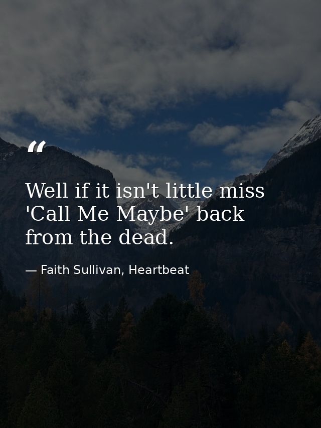 Well if it isn't little miss 'Call Me Maybe' back from the dead. — Faith Sullivan, Heartbeat