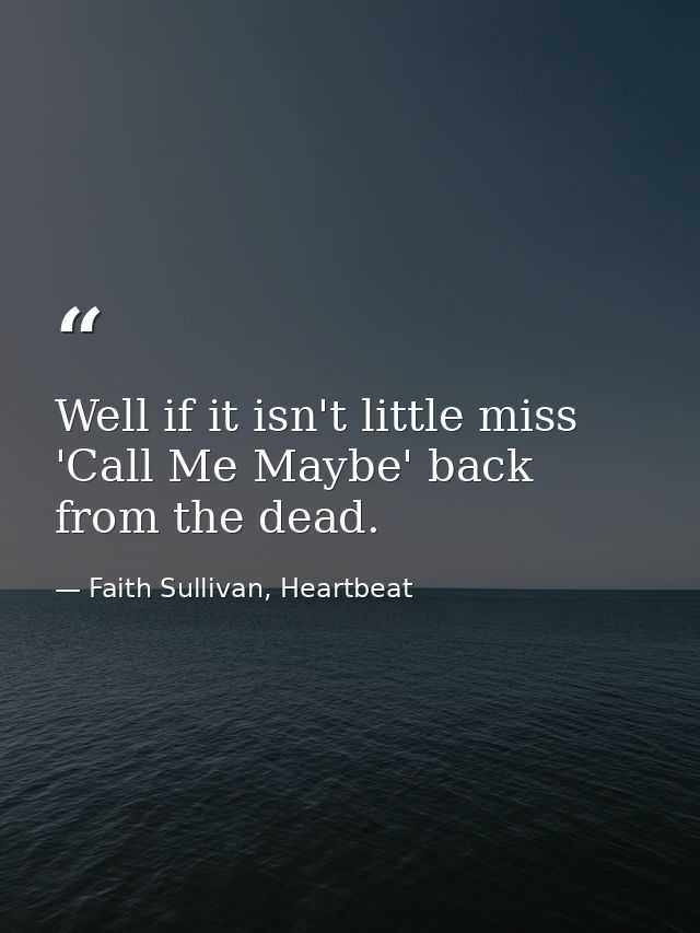 Well if it isn't little miss 'Call Me Maybe' back from the dead. — Faith Sullivan, Heartbeat