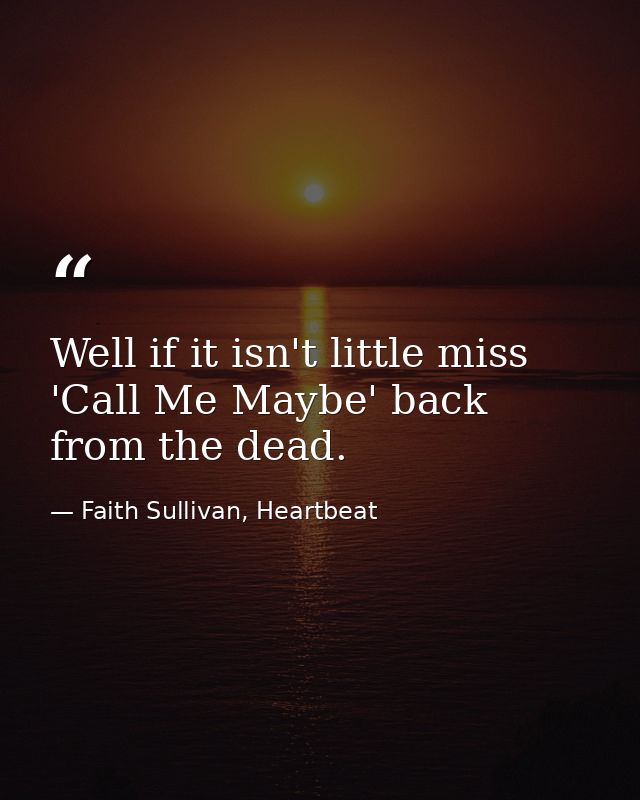 Well if it isn't little miss 'Call Me Maybe' back from the dead. — Faith Sullivan, Heartbeat