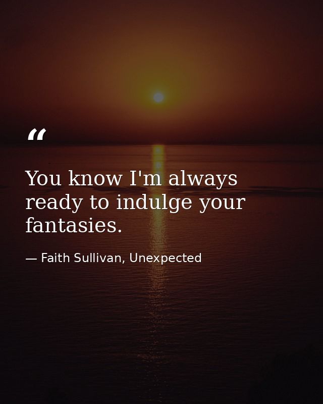 You know I'm always ready to indulge your fantasies. — Faith Sullivan, Unexpected